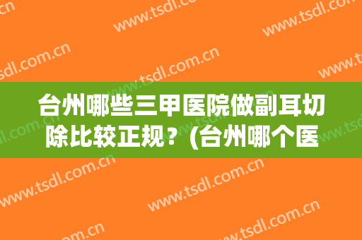 台州哪些三甲医院做副耳切除比较正规？(台州哪个医院看耳鼻喉科好)