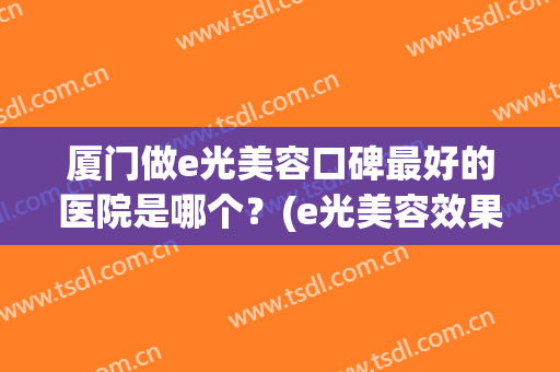 厦门做e光美容口碑最好的医院是哪个？(e光美容效果怎么样)