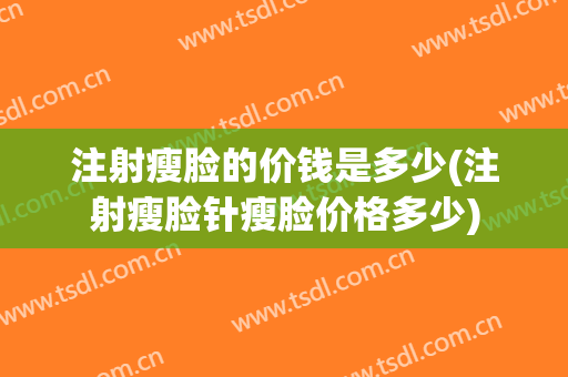 注射瘦脸的价钱是多少(注射瘦脸针瘦脸价格多少)