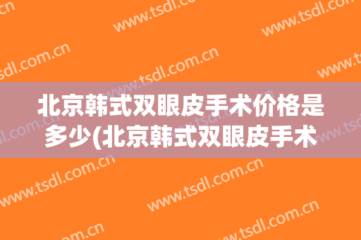 北京韩式双眼皮手术价格是多少(北京韩式双眼皮手术价格是多少钱)