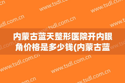 内蒙古蓝天整形医院开内眼角价格是多少钱(内蒙古蓝天整形医院开内眼角价格是多少钱一颗)