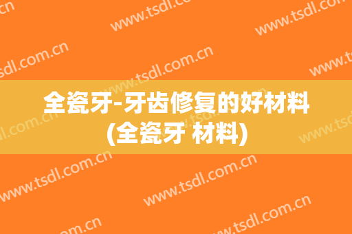 全瓷牙-牙齿修复的好材料(全瓷牙 材料)