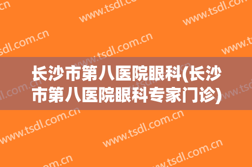 长沙市第八医院眼科(长沙市第八医院眼科专家门诊)