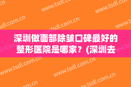 深圳做面部除皱口碑最好的整形医院是哪家？(深圳去皱哪个医院最好)