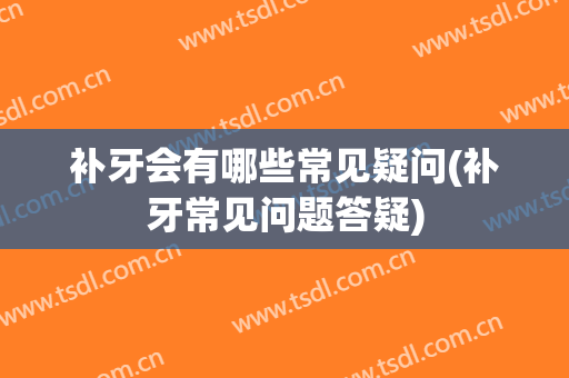 补牙会有哪些常见疑问(补牙常见问题答疑)