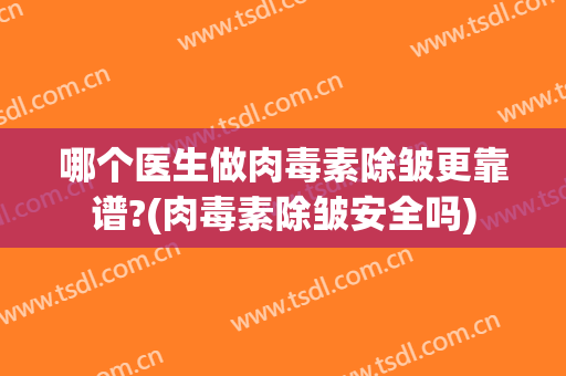 哪个医生做肉毒素除皱更靠谱?(肉毒素除皱安全吗)