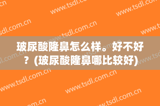玻尿酸隆鼻怎么样。好不好？(玻尿酸隆鼻哪比较好)