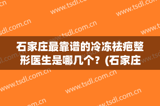 石家庄最靠谱的冷冻祛疤整形医生是哪几个？(石家庄祛疤痕正规医院)