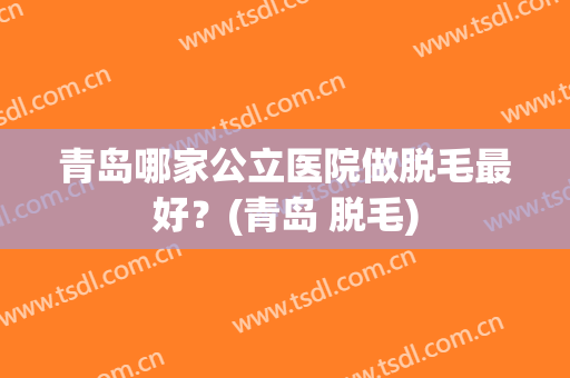 青岛哪家公立医院做脱毛最好？(青岛 脱毛)