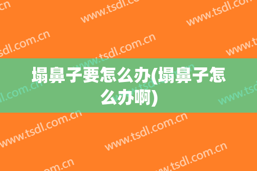 塌鼻子要怎么办(塌鼻子怎么办啊)