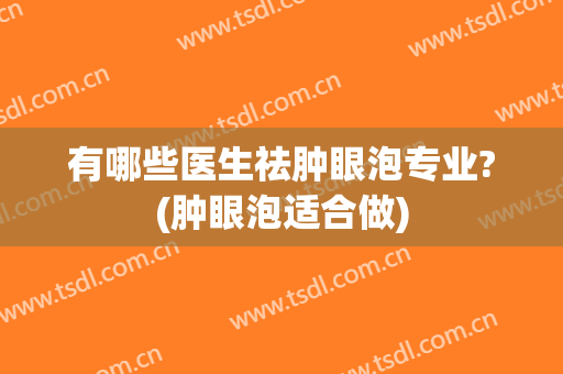 有哪些医生祛肿眼泡专业?(肿眼泡适合做)