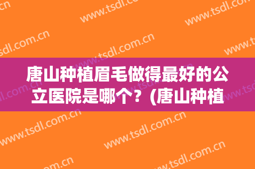 唐山种植眉毛做得最好的公立医院是哪个？(唐山种植眉毛做得最好的公立医院是哪个医生)