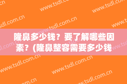 隆鼻多少钱？要了解哪些因素？(隆鼻整容需要多少钱)