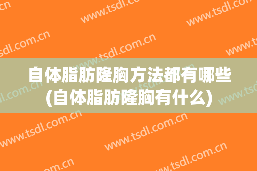 自体脂肪隆胸方法都有哪些(自体脂肪隆胸有什么)
