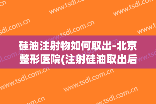硅油注射物如何取出-北京整形医院(注射硅油取出后图片)