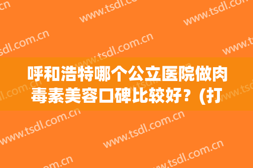 呼和浩特哪个公立医院做肉毒素美容口碑比较好？(打肉毒素哪家医院最好)