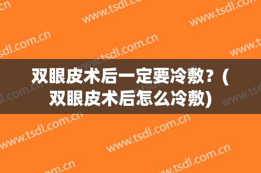 双眼皮术后一定要冷敷？(双眼皮术后怎么冷敷)