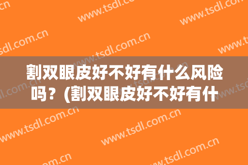 割双眼皮好不好有什么风险吗？(割双眼皮好不好有什么风险吗知乎)