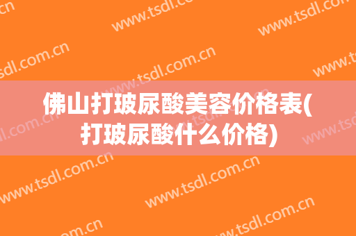 佛山打玻尿酸美容价格表(打玻尿酸什么价格)