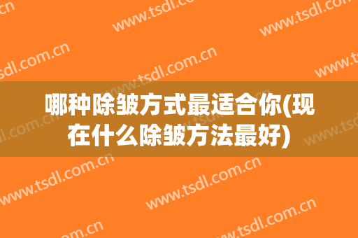 哪种除皱方式最适合你(现在什么除皱方法最好)