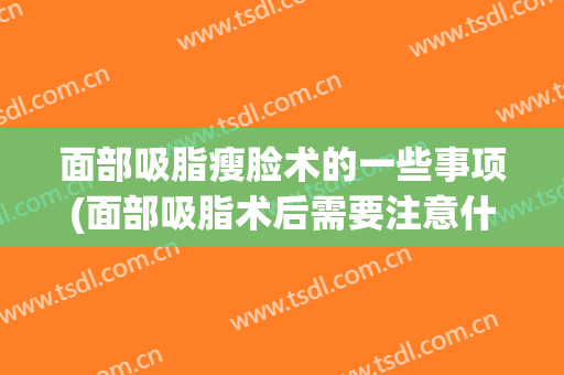 面部吸脂瘦脸术的一些事项(面部吸脂术后需要注意什么)