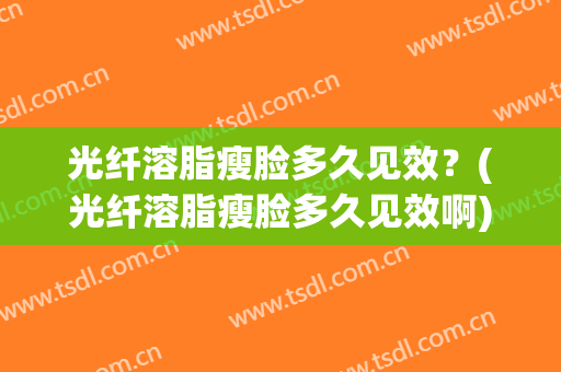 光纤溶脂瘦脸多久见效？(光纤溶脂瘦脸多久见效啊)