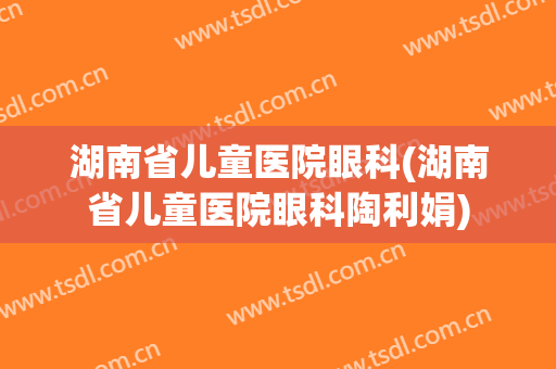 湖南省儿童医院眼科(湖南省儿童医院眼科陶利娟)