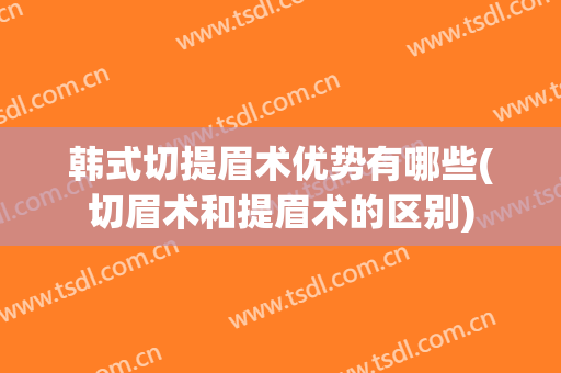 韩式切提眉术优势有哪些(切眉术和提眉术的区别)