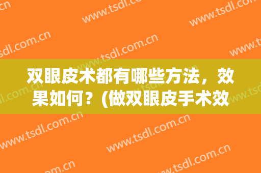 双眼皮术都有哪些方法，效果如何？(做双眼皮手术效果如何)