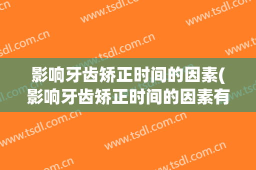 影响牙齿矫正时间的因素(影响牙齿矫正时间的因素有)