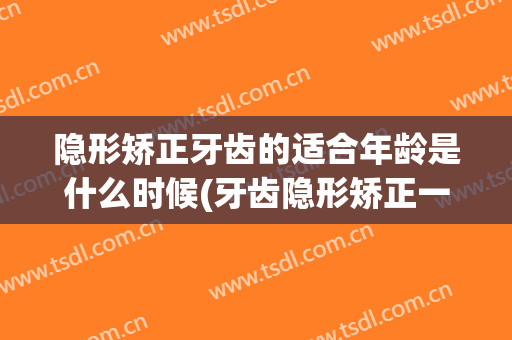 隐形矫正牙齿的适合年龄是什么时候(牙齿隐形矫正一般需要多少时间)
