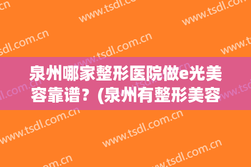 泉州哪家整形医院做e光美容靠谱？(泉州有整形美容医院)