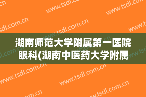 湖南师范大学附属第一医院眼科(湖南中医药大学附属医院眼科)