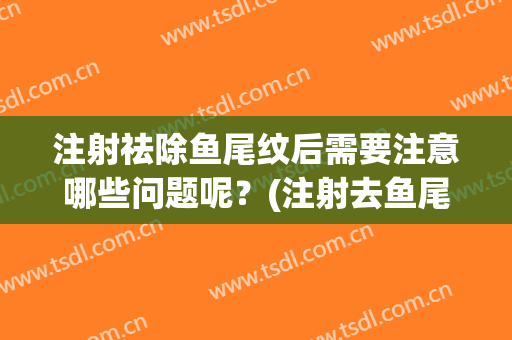 注射祛除鱼尾纹后需要注意哪些问题呢？(注射去鱼尾纹好不好)