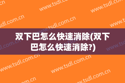 双下巴怎么快速消除(双下巴怎么快速消除?)