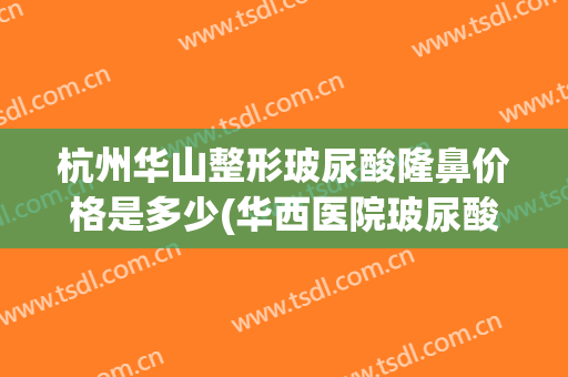 杭州华山整形玻尿酸隆鼻价格是多少(华西医院玻尿酸隆鼻价格多少)