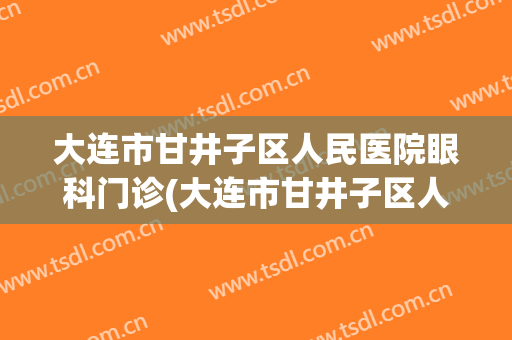 大连市甘井子区人民医院眼科门诊(大连市甘井子区人民医院眼科门诊时间)