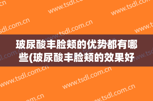 玻尿酸丰脸颊的优势都有哪些(玻尿酸丰脸颊的效果好吗)