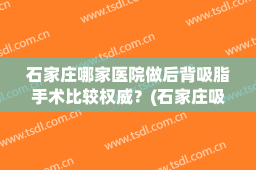 石家庄哪家医院做后背吸脂手术比较权威？(石家庄吸脂整形医院)
