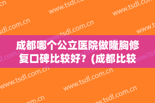 成都哪个公立医院做隆胸修复口碑比较好？(成都比较好的隆胸医生)