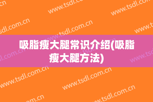 吸脂瘦大腿常识介绍(吸脂瘦大腿方法)