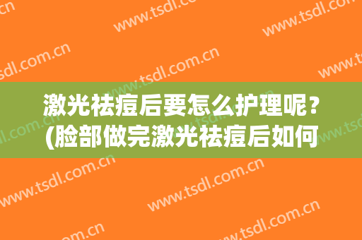 激光祛痘后要怎么护理呢？(脸部做完激光祛痘后如何护理)
