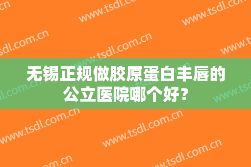 无锡正规做胶原蛋白丰唇的公立医院哪个好？
