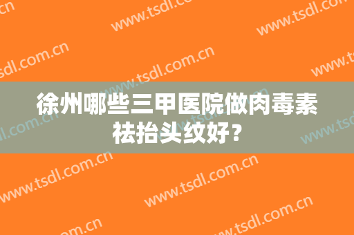 徐州哪些三甲医院做肉毒素祛抬头纹好? 徐州哪些三甲医院做肉毒素祛抬头纹好?