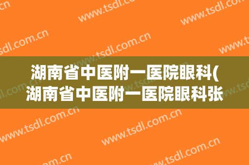 湖南省中医附一医院眼科(湖南省中医附一医院眼科张健)