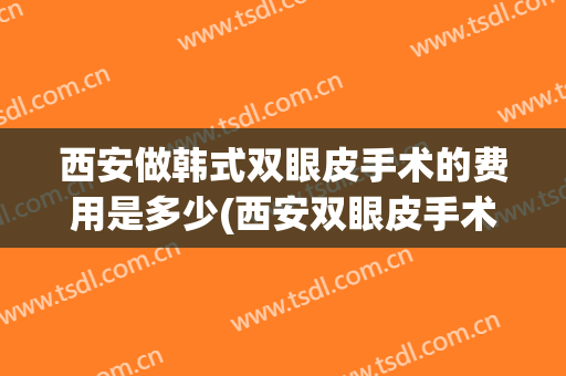 西安做韩式双眼皮手术的费用是多少(西安双眼皮手术多少钱一次)