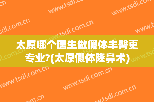 太原哪个医生做假体丰臀更专业?(太原假体隆鼻术)