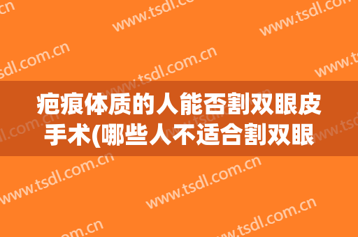 疤痕体质的人能否割双眼皮手术(哪些人不适合割双眼皮疤痕体质)