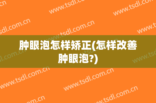 肿眼泡怎样矫正(怎样改善肿眼泡?)