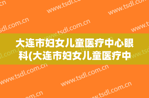 大连市妇女儿童医疗中心眼科(大连市妇女儿童医疗中心眼科电话)